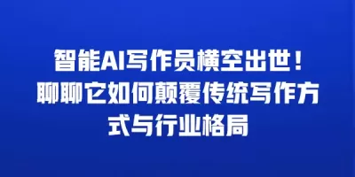 智能AI写作员横空出世！聊聊它如何颠覆传统写作方式与行业格局