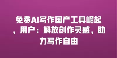 免费AI写作国产工具崛起，用户：解放创作灵感，助力写作自由