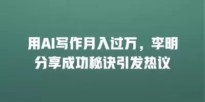 用AI写作月入过万，李明分享成功秘诀引发热议