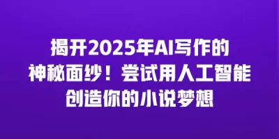 揭开2025年AI写作的神秘面纱！尝试用人工智能创造你的小说梦想