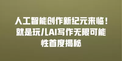 人工智能创作新纪元来临！就是玩儿AI写作无限可能性首度揭秘