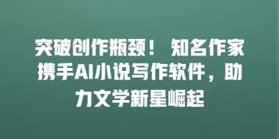 突破创作瓶颈！ 知名作家携手AI小说写作软件，助力文学新星崛起