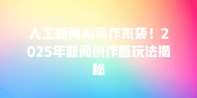 人工新闻AI写作来袭！2025年新闻创作新玩法揭秘