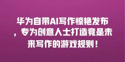 华为自带AI写作惊艳发布，专为创意人士打造竟是未来写作的游戏规则！