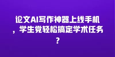 论文AI写作神器上线手机，学生党轻松搞定学术任务？