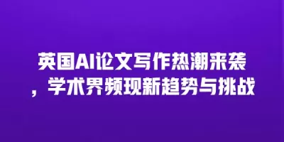 英国AI论文写作热潮来袭，学术界频现新趋势与挑战