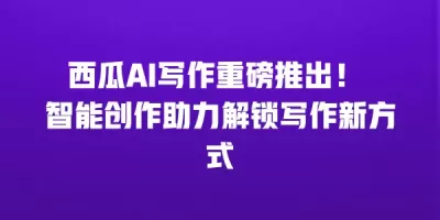西瓜AI写作重磅推出！ 智能创作助力解锁写作新方式