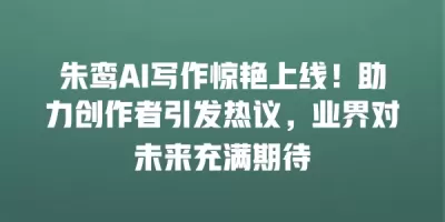 朱鸾AI写作惊艳上线！助力创作者引发热议，业界对未来充满期待