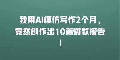 我用AI模仿写作2个月，竟然创作出10篇爆款报告！
