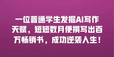 一位普通学生发掘AI写作天赋，短短数月便撰写出百万畅销书，成功逆袭人生！
