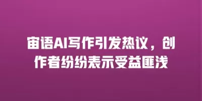 宙语AI写作引发热议，创作者纷纷表示受益匪浅