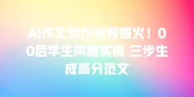 AI作文写作视频爆火!00后学生同框实操 三步生成高分范文 AI作文写作视频爆火!00后学生同框实操 三步生成高分范文