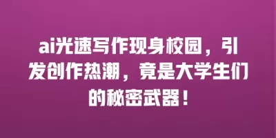 ai光速写作现身校园，引发创作热潮，竟是大学生们的秘密武器！
