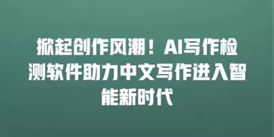 掀起创作风潮！AI写作检测软件助力中文写作进入智能新时代