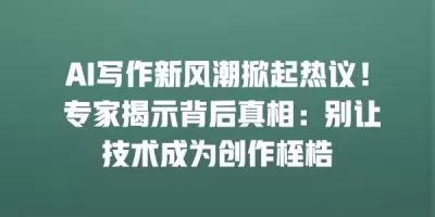 AI写作新风潮掀起热议！ 专家揭示背后真相：别让技术成为创作桎梏