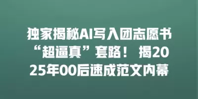 独家揭秘AI写入团志愿书“超逼真”套路! 揭2025年00后速成范文内幕 独家揭秘AI写入团志愿书“超逼真”套路! 揭2025年00后速成范文内幕