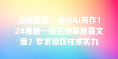 热搜轰动！笔尖AI写作124竟能一键生成高质量文章？专家惊叹技术实力