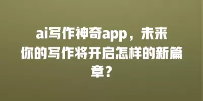 ai写作神奇app，未来你的写作将开启怎样的新篇章？