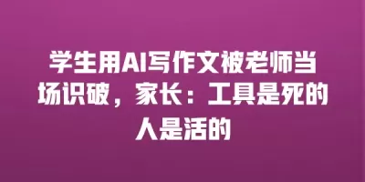 学生用AI写作文被老师当场识破,家长:工具是死的人是活的 学生用AI写作文被老师当场识破,家长:工具是死的人是活的