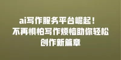 ai写作服务平台崛起！ 不再惧怕写作烦恼助你轻松创作新篇章
