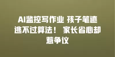 AI监控写作业 孩子笔迹逃不过算法! 家长省心却惹争议 AI监控写作业 孩子笔迹逃不过算法! 家长省心却惹争议