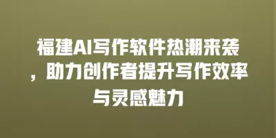 福建AI写作软件热潮来袭，助力创作者提升写作效率与灵感魅力