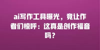 ai写作工具曝光，竟让作者们惊呼：这真是创作福音吗？