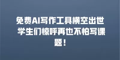 免费AI写作工具横空出世 学生们惊呼再也不怕写课题！