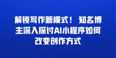 解锁写作新模式！ 知名博主深入探讨AI小程序如何改变创作方式