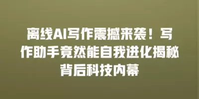 离线AI写作震撼来袭！写作助手竟然能自我进化揭秘背后科技内幕