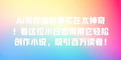 AI写作编故事实在太神奇！看这位小白如何用它轻松创作小说，吸引百万读者！