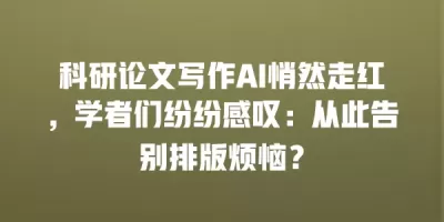 科研论文写作AI悄然走红，学者们纷纷感叹：从此告别排版烦恼？