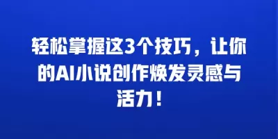 轻松掌握这3个技巧，让你的AI小说创作焕发灵感与活力！