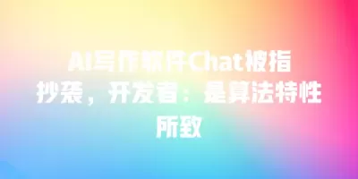 AI写作软件Chat被指抄袭，开发者：是算法特性所致