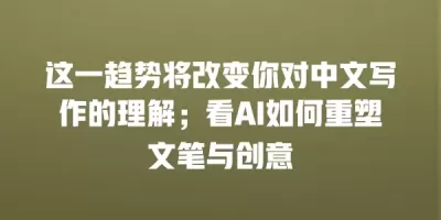 这一趋势将改变你对中文写作的理解；看AI如何重塑文笔与创意