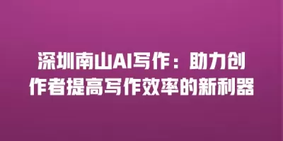 深圳南山AI写作:助力创作者提高写作效率的新利器 深圳南山AI写作:助力创作者提高写作效率的新利器