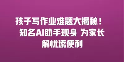 孩子写作业难题大揭秘！ 知名AI助手现身 为家长解忧添便利