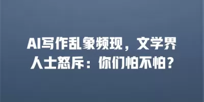 AI写作乱象频现，文学界人士怒斥：你们怕不怕？
