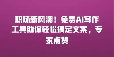 职场新风潮！免费AI写作工具助你轻松搞定文案，专家点赞