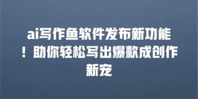 ai写作鱼软件发布新功能！助你轻松写出爆款成创作新宠