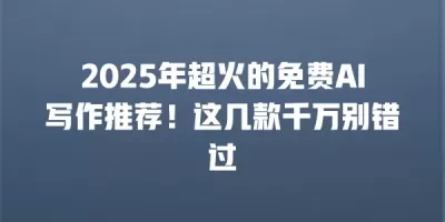 2025年超火的免费AI写作推荐！这几款千万别错过
