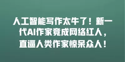 人工智能写作太牛了！新一代AI作家竟成网络红人，直逼人类作家惊呆众人！