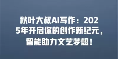 秋叶大叔AI写作：2025年开启你的创作新纪元，智能助力文艺梦想！