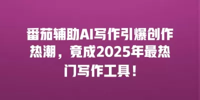 番茄辅助AI写作引爆创作热潮，竟成2025年最热门写作工具！