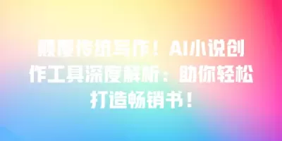颠覆传统写作！AI小说创作工具深度解析：助你轻松打造畅销书！