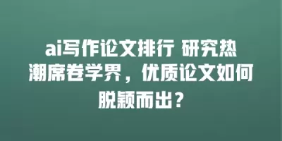 ai写作论文排行 研究热潮席卷学界，优质论文如何脱颖而出？