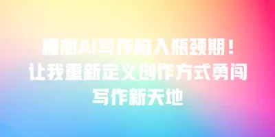 糖心AI写作陷入瓶颈期！让我重新定义创作方式勇闯写作新天地