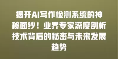 揭开AI写作检测系统的神秘面纱！业界专家深度剖析技术背后的秘密与未来发展趋势