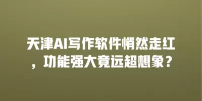 天津AI写作软件悄然走红，功能强大竟远超想象？
