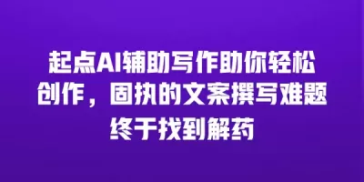 起点AI辅助写作助你轻松创作，固执的文案撰写难题终于找到解药
